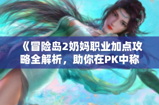 《冒险岛2奶妈职业加点攻略全解析，助你在PK中称霸》