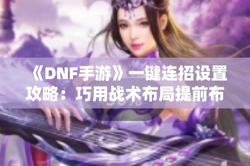 《DNF手游》一键连招设置攻略：巧用战术布局提前布局战斗策略