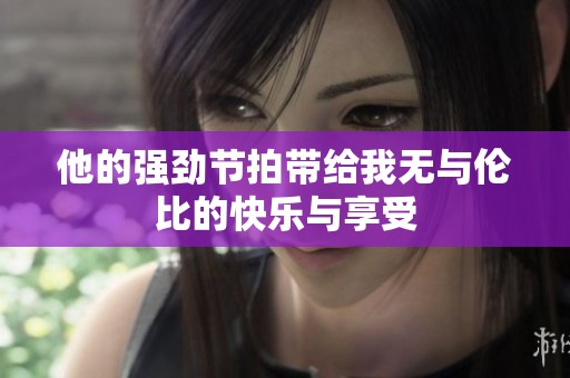 他的强劲节拍带给我无与伦比的快乐与享受