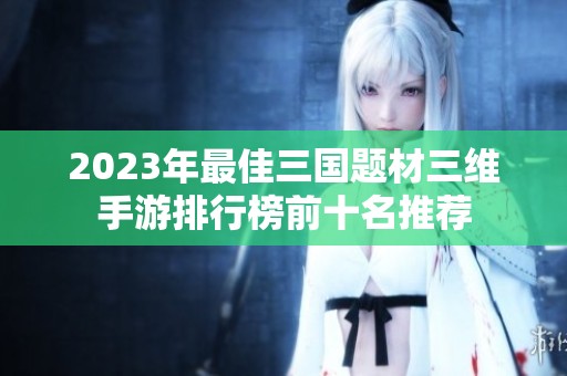 2023年最佳三国题材三维手游排行榜前十名推荐