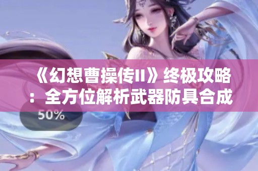 《幻想曹操传II》终极攻略：全方位解析武器防具合成奇招与战斗策略