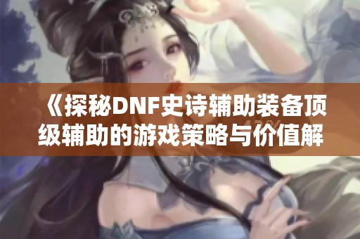 《探秘DNF史诗辅助装备顶级辅助的游戏策略与价值解析》