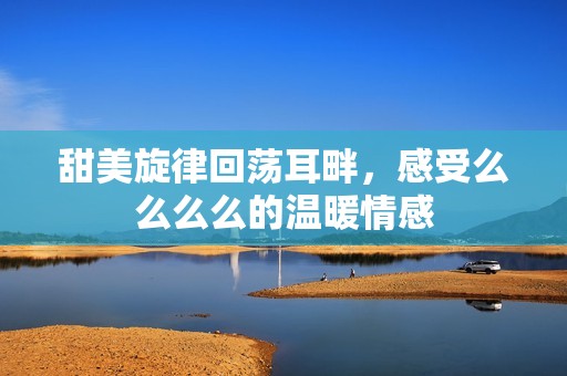 甜美旋律回荡耳畔，感受么么么么的温暖情感