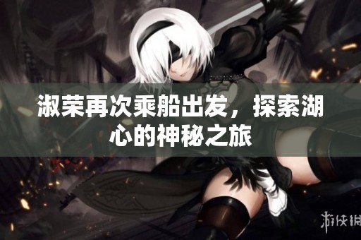 淑荣再次乘船出发，探索湖心的神秘之旅