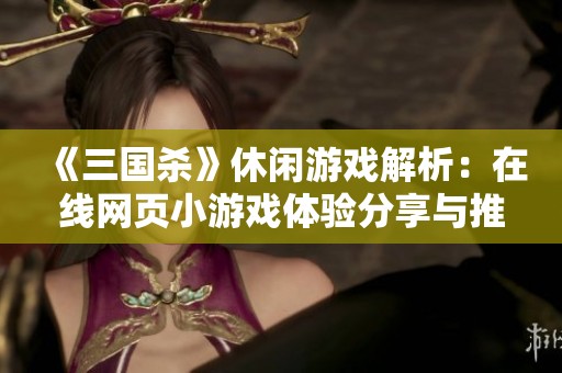 《三国杀》休闲游戏解析：在线网页小游戏体验分享与推荐