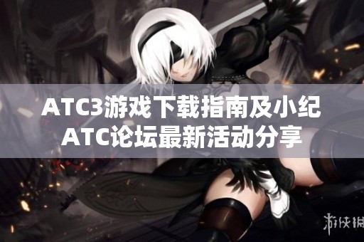 ATC3游戏下载指南及小纪ATC论坛最新活动分享