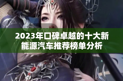 2023年口碑卓越的十大新能源汽车推荐榜单分析 2023年口碑卓越的十大新能源汽车推荐榜单分析