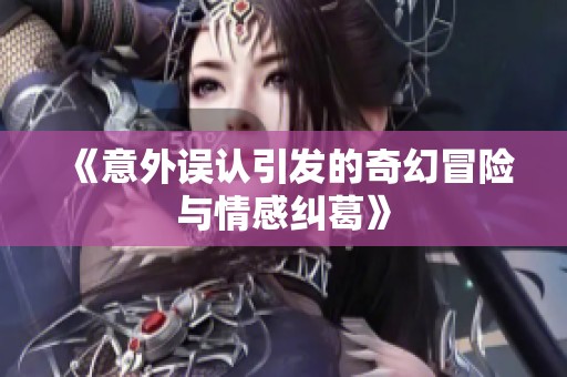 《意外误认引发的奇幻冒险与情感纠葛》
