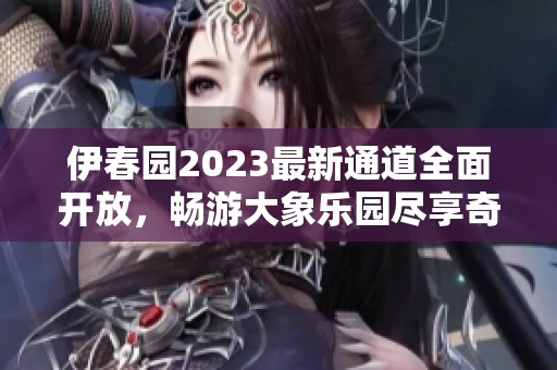 伊春园2023最新通道全面开放，畅游大象乐园尽享奇妙体验