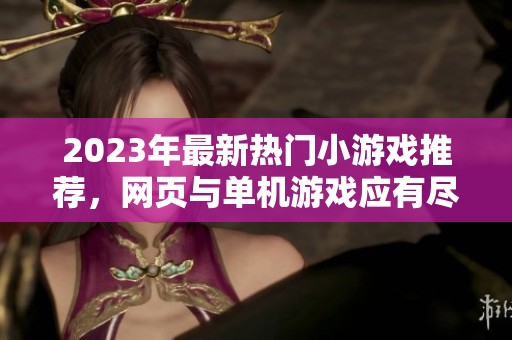 2023年最新热门小游戏推荐，网页与单机游戏应有尽有