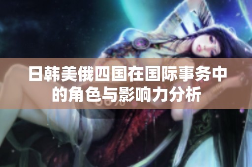 日韩美俄四国在国际事务中的角色与影响力分析