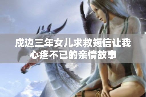 戍边三年女儿求救短信让我心疼不已的亲情故事
