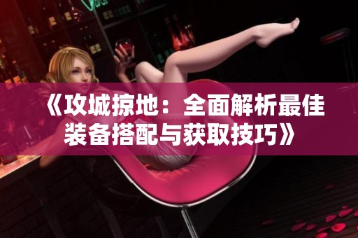 《攻城掠地：全面解析最佳装备搭配与获取技巧》