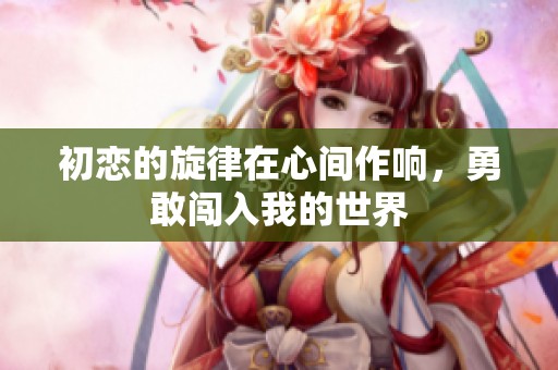 初恋的旋律在心间作响，勇敢闯入我的世界