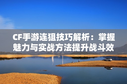 CF手游连狙技巧解析：掌握魅力与实战方法提升战斗效率
