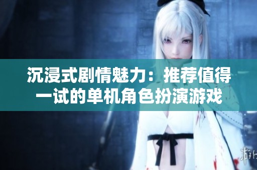 沉浸式剧情魅力：推荐值得一试的单机角色扮演游戏
