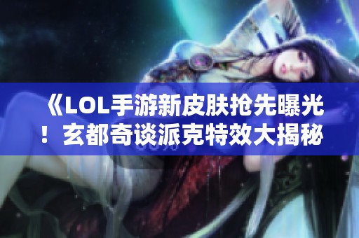《LOL手游新皮肤抢先曝光！玄都奇谈派克特效大揭秘》