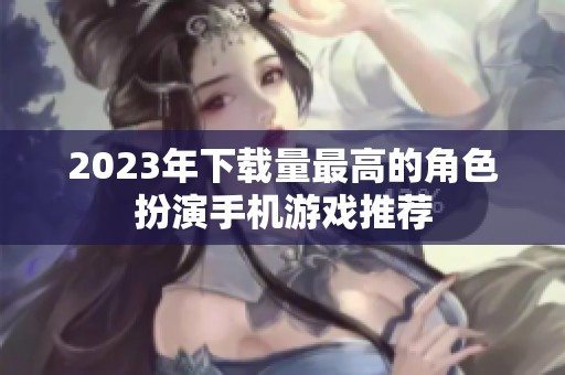 2023年下载量最高的角色扮演手机游戏推荐