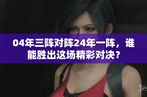 04年三阵对阵24年一阵，谁能胜出这场精彩对决？