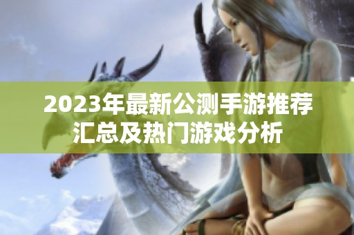 2023年最新公测手游推荐汇总及热门游戏分析