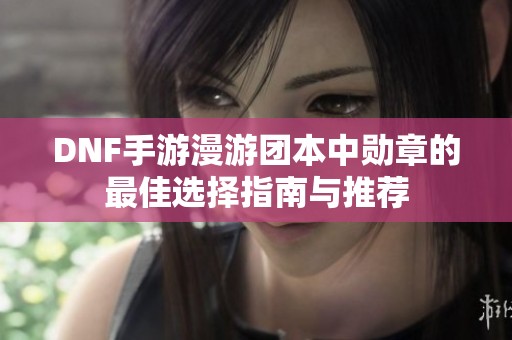 DNF手游漫游团本中勋章的最佳选择指南与推荐