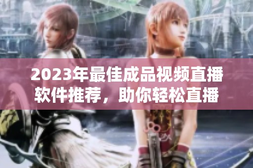 2023年最佳成品视频直播软件推荐，助你轻松直播