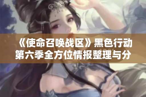 《使命召唤战区》黑色行动第六季全方位情报整理与分析