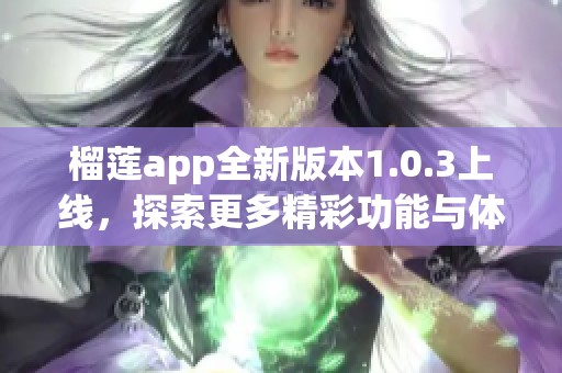 榴莲app全新版本1.0.3上线，探索更多精彩功能与体验