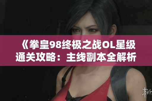 《拳皇98终极之战OL星级通关攻略：主线副本全解析》