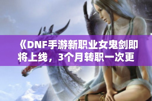 《DNF手游新职业女鬼剑即将上线，3个月转职一次更精彩》