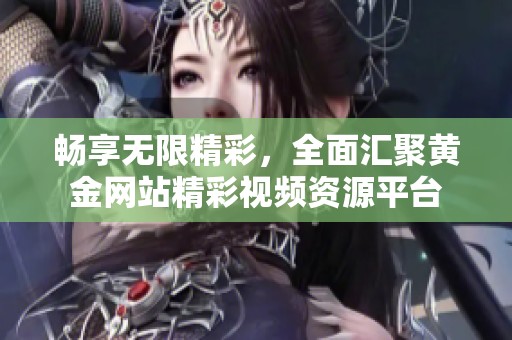 畅享无限精彩，全面汇聚黄金网站精彩视频资源平台