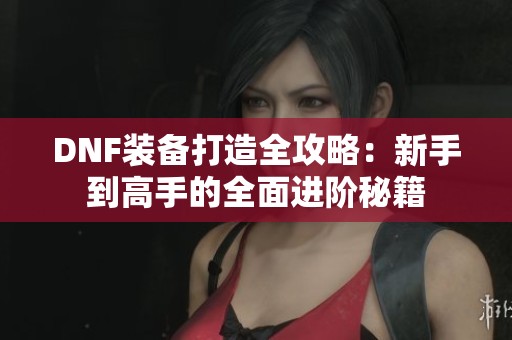 DNF装备打造全攻略：新手到高手的全面进阶秘籍
