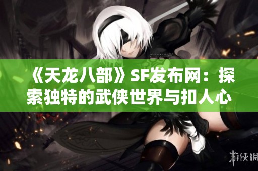 《天龙八部》SF发布网：探索独特的武侠世界与扣人心弦的剧情