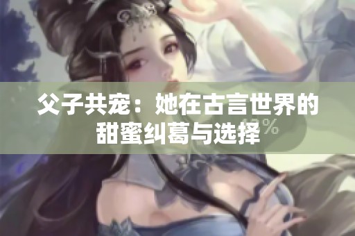 父子共宠：她在古言世界的甜蜜纠葛与选择