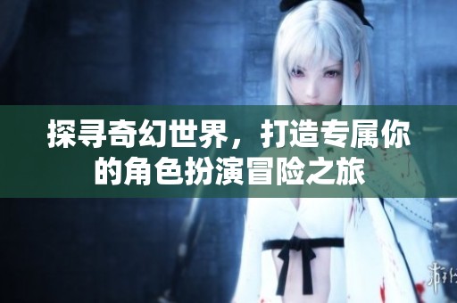 探寻奇幻世界，打造专属你的角色扮演冒险之旅