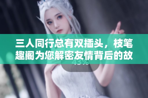 三人同行总有双插头，枝笔趣阁为您解密友情背后的故事