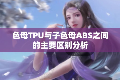 色母TPU与子色母ABS之间的主要区别分析