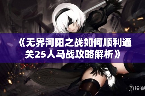 《无界河阳之战如何顺利通关25人马战攻略解析》