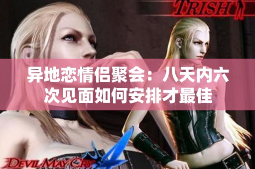 异地恋情侣聚会：八天内六次见面如何安排才最佳