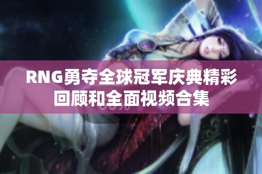 RNG勇夺全球冠军庆典精彩回顾和全面视频合集