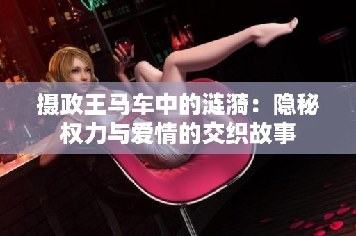 摄政王马车中的涟漪：隐秘权力与爱情的交织故事