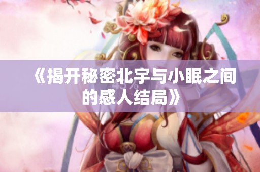 《揭开秘密北宇与小眠之间的感人结局》