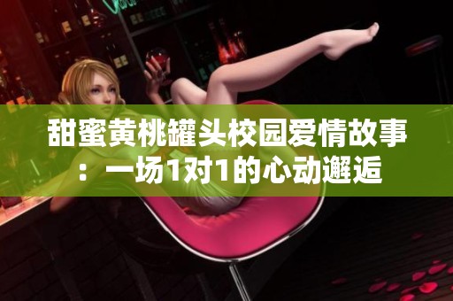 甜蜜黄桃罐头校园爱情故事：一场1对1的心动邂逅