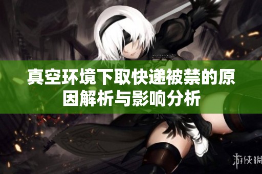 真空环境下取快递被禁的原因解析与影响分析