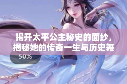 揭开太平公主秘史的面纱，揭秘她的传奇一生与历史舞台