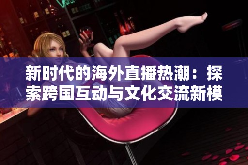 新时代的海外直播热潮：探索跨国互动与文化交流新模式
