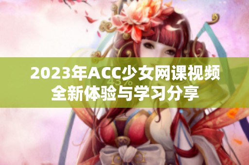 2023年ACC少女网课视频全新体验与学习分享