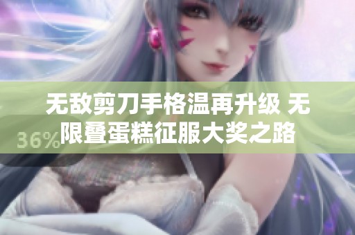 无敌剪刀手格温再升级 无限叠蛋糕征服大奖之路