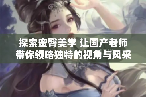探索蜜臀美学 让国产老师带你领略独特的视角与风采