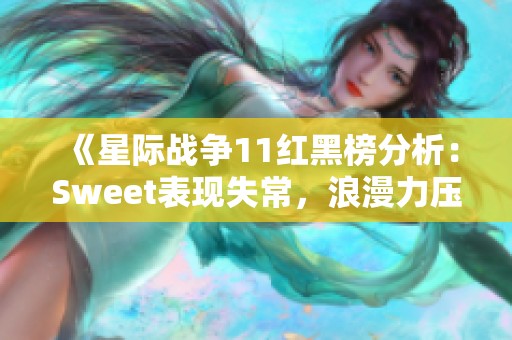 《星际战争11红黑榜分析：Sweet表现失常，浪漫力压UD双雄荣膺MVP》